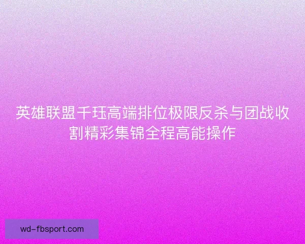 英雄联盟千珏高端排位极限反杀与团战收割精彩集锦全程高能操作