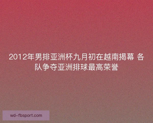 2012年男排亚洲杯九月初在越南揭幕 各队争夺亚洲排球最高荣誉