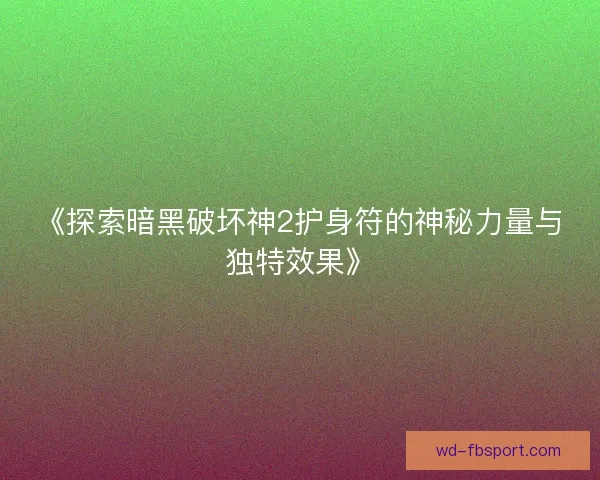《探索暗黑破坏神2护身符的神秘力量与独特效果》 《探索暗黑破坏神2护身符的神秘力量与独特效果》