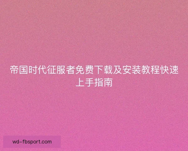 帝国时代征服者免费下载及安装教程快速上手指南 帝国时代征服者免费下载及安装教程快速上手指南