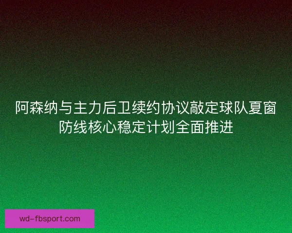 阿森纳与主力后卫续约协议敲定球队夏窗防线核心稳定计划全面推进 阿森纳与主力后卫续约协议敲定球队夏窗防线核心稳定计划全面推进