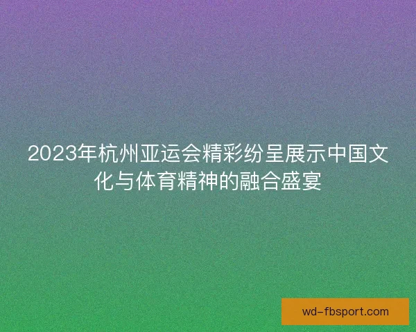 2023年杭州亚运会精彩纷呈展示中国文化与体育精神的融合盛宴