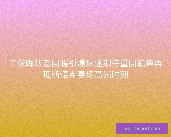 丁俊晖状态回暖引爆球迷期待重回巅峰再现斯诺克赛场高光时刻 丁俊晖状态回暖引爆球迷期待重回巅峰再现斯诺克赛场高光时刻
