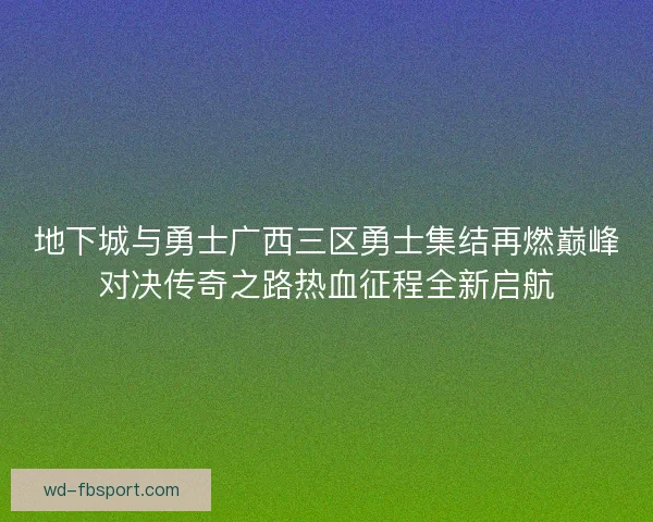 地下城与勇士广西三区勇士集结再燃巅峰对决传奇之路热血征程全新启航 地下城与勇士广西三区勇士集结再燃巅峰对决传奇之路热血征程全新启航