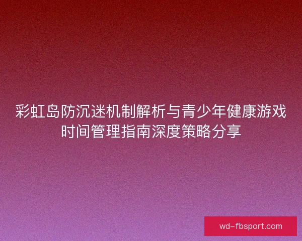 彩虹岛防沉迷机制解析与青少年健康游戏时间管理指南深度策略分享 彩虹岛防沉迷机制解析与青少年健康游戏时间管理指南深度策略分享