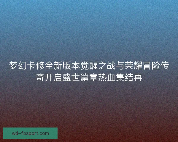 梦幻卡修全新版本觉醒之战与荣耀冒险传奇开启盛世篇章热血集结再 梦幻卡修全新版本觉醒之战与荣耀冒险传奇开启盛世篇章热血集结再