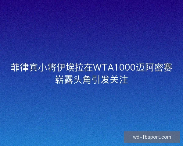 菲律宾小将伊埃拉在WTA1000迈阿密赛崭露头角引发关注