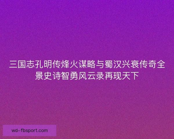 三国志孔明传烽火谋略与蜀汉兴衰传奇全景史诗智勇风云录再现天下 三国志孔明传烽火谋略与蜀汉兴衰传奇全景史诗智勇风云录再现天下