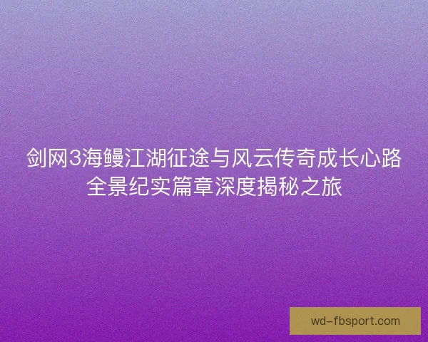 剑网3海鳗江湖征途与风云传奇成长心路全景纪实篇章深度揭秘之旅 剑网3海鳗江湖征途与风云传奇成长心路全景纪实篇章深度揭秘之旅
