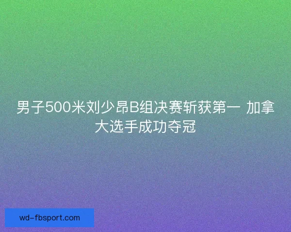 男子500米刘少昂B组决赛斩获第一 加拿大选手成功夺冠