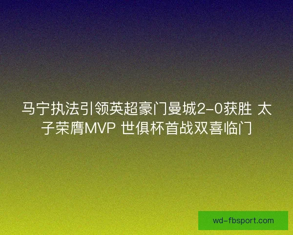 马宁执法引领英超豪门曼城2-0获胜 太子荣膺MVP 世俱杯首战双喜临门 马宁执法引领英超豪门曼城2-0获胜 太子荣膺MVP 世俱杯首战双喜临门
