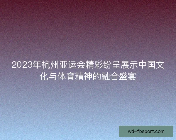 2023年杭州亚运会精彩纷呈展示中国文化与体育精神的融合盛宴 2023年杭州亚运会精彩纷呈展示中国文化与体育精神的融合盛宴