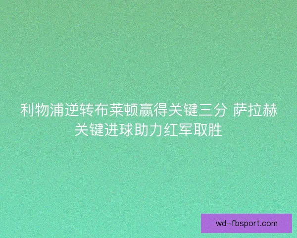 利物浦逆转布莱顿赢得关键三分 萨拉赫关键进球助力红军取胜