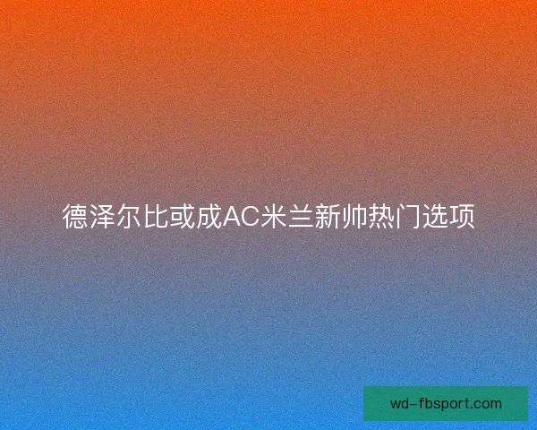 德泽尔比或成AC米兰新帅热门选项