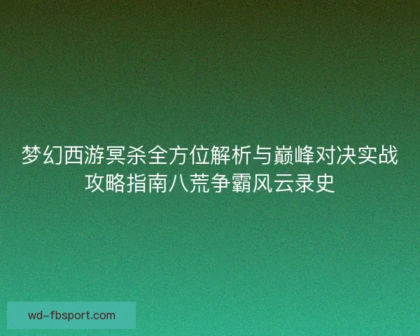 梦幻西游冥杀全方位解析与巅峰对决实战攻略指南八荒争霸风云录史