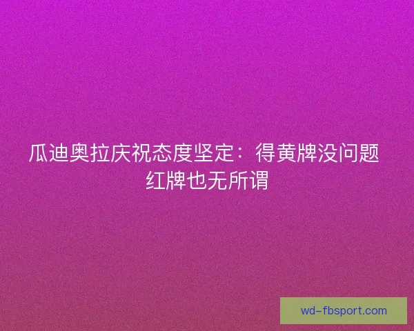 瓜迪奥拉庆祝态度坚定：得黄牌没问题 红牌也无所谓